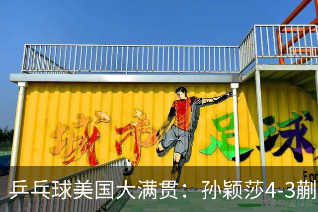 乒乓球美国大满贯：孙颖莎4-3蒯曼 四大满贯女单均已折桂